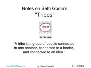 Notes on Seth Godin’s   “Tribes”  “ A tribe is a group of people connected to one another, connected to a leader, and connected to an idea.” http://Alt-MBA.com   by Helen Hoefele  01-12-2009 