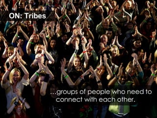 ON: Tribes … groups of people who need to connect with each other.  