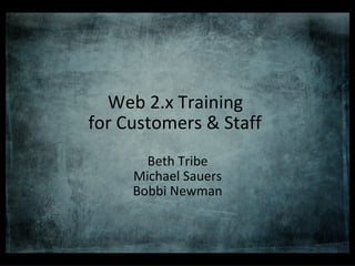 Web 2.x Training  for Customers & Staff   Beth Tribe Michael Sauers Bobbi Newman 