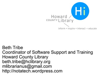 Beth Tribe Coordinator of Software Support and Training Howard County Library [email_address] [email_address] http://notat...