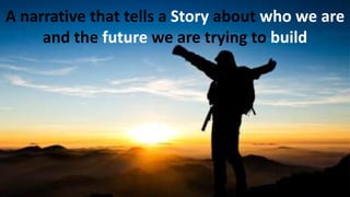 A narrative that tells a Story about who we are
and the future we are trying to build
 