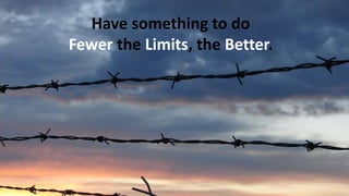 Have something to do
Fewer the Limits, the Better.
 