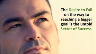 The Desire to Fail
on the way to
reaching a bigger
goal is the untold
Secret of Success.
 