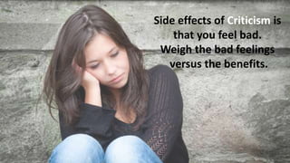 Side effects of Criticism is
that you feel bad.
Weigh the bad feelings
versus the benefits.
 