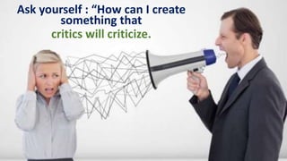 Ask yourself : “How can I create
something that
critics will criticize.
 