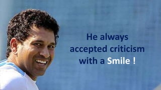 He always
accepted criticism
with a Smile !
 