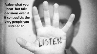 Value what you
hear but take
decisions even if
it contradicts the
very people you
listened to.
 