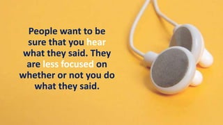 People want to be
sure that you hear
what they said. They
are less focused on
whether or not you do
what they said.
 