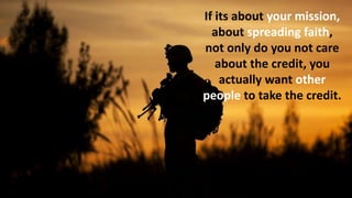 If its about your mission,
about spreading faith,
not only do you not care
about the credit, you
actually want other
people to take the credit.
 