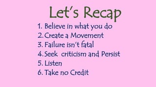 1. Believe in what you do
2.Create a Movement
3. Failure isn’t fatal
4.Seek criticism and Persist
5. Listen
6. Take no Credit
Let’s Recap
 