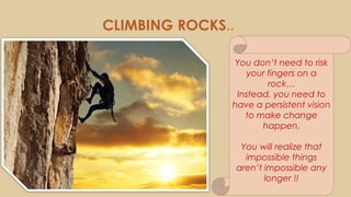 CLIMBING ROCKS..
You don’t need to risk
your fingers on a
rock…
Instead, you need to
have a persistent vision
to make change
happen.
You will realize that
impossible things
aren’t impossible any
longer !!
 