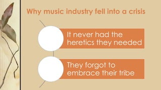 Why music industry fell into a crisis
It never had the
heretics they needed
They forgot to
embrace their tribe
 