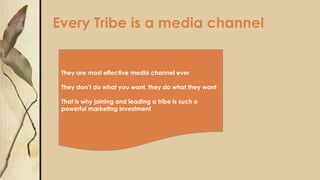 Every Tribe is a media channel
They are most effective media channel ever
They don’t do what you want, they do what they want
That is why joining and leading a tribe is such a
powerful marketing investment
 