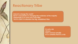 Reactionary Tribe
Intend to change the world?
Never concentrate on changing the worldview of the majority
Opportunity is to carve out a new tribe
Yes it is OKAY to abandon the big, established Tribe
It is all a risk
Always
That’s not true actually
It is a certainty that it is a risk
 