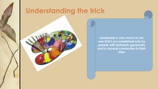 Understanding the trick
Leadership is very much an art,
one that’s accomplished only by
people with authentic generosity
and a visceral connection to their
tribe
 
