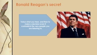 Ronald Reagan’s secret
Value what you hear, and then to
make a decision even it
contradicts the very people you
are listening to
 