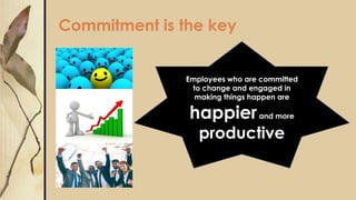 Commitment is the key
Employees who are committed
to change and engaged in
making things happen are
happierand more
productive
 