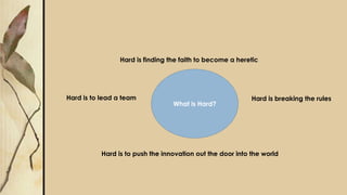 What is Hard?
Hard is breaking the rules
Hard is finding the faith to become a heretic
Hard is to lead a team
Hard is to push the innovation out the door into the world
 