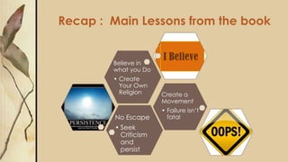 Recap : Main Lessons from the book
No Escape
• Seek
Criticism
and
persist
Create a
Movement
• Failure isn’t
fatal
Believe in
what you Do
• Create
Your Own
Religion
 