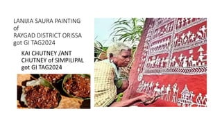 LANIJIA SAURA PAINTING
of
RAYGAD DISTRICT ORISSA
got GI TAG2024
KAI CHUTNEY /ANT
CHUTNEY of SIMPILIPAL
got GI TAG2024
 