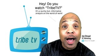 Hey! Do you
watch “TribeTV?”
It’s a quirky but, informative
analysis on the world of work!
Jim Stroud
VP, Marketing
 