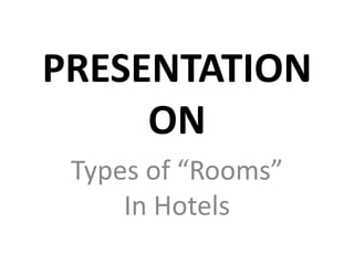 PRESENTATION
ON
Types of “Rooms”
In Hotels