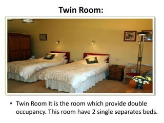 Twin Room:
• Twin Room It is the room which provide double
occupancy. This room have 2 single separates beds.