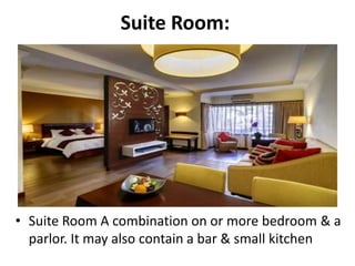Suite Room:
• Suite Room A combination on or more bedroom & a
parlor. It may also contain a bar & small kitchen