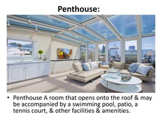 Penthouse:
• Penthouse A room that opens onto the roof & may
be accompanied by a swimming pool, patio, a
tennis court, & other facilities & amenities.