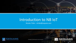 Introduction to NB IoT
Nicolas Tribie – ntribie@sequans.com
Copyright © 2018 Sequans Communications
MKT-FM-016-R01
 