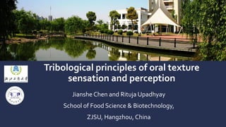Tribological principles of oral texture
sensation and perception
Jianshe Chen and Rituja Upadhyay
School of Food Science & Biotechnology,
ZJSU, Hangzhou, China
 