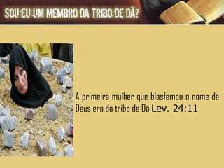 A primeira mulher que blasfemou o nome de Deus era da tribo de Dã  Lev. 24:11  