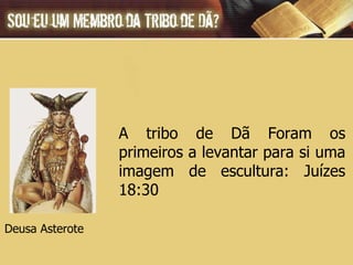 A tribo de Dã Foram os primeiros a levantar para si uma imagem de escultura: Juízes 18:30 Deusa Asterote 