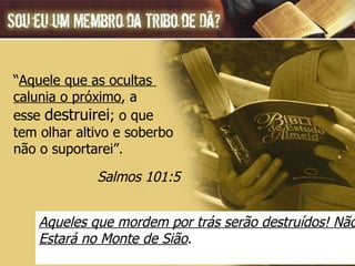 “ Aquele que as ocultas  calunia o próximo , a  esse  destruirei ; o que  tem olhar altivo e soberbo  não o suportarei”.  Salmos 101:5 Aqueles que mordem por trás serão destruídos! Não  Estará no Monte de Sião . 