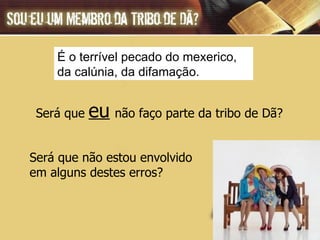 É o terrível pecado do mexerico,  da calúnia, da difamação.  Será que  eu   não faço parte da tribo de Dã?  Será que não estou envolvido  em alguns destes erros? 