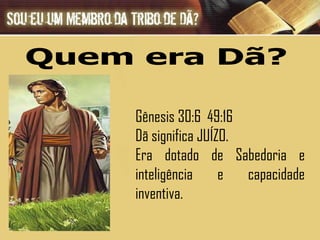Gênesis 30:6  49:16 Dã significa JUÍZO. Era dotado de Sabedoria e inteligência e capacidade inventiva.  Quem era Dã? 