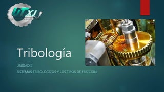 Tribología
UNIDAD II
SISTEMAS TRIBOLÓGICOS Y LOS TIPOS DE FRICCIÓN.
 