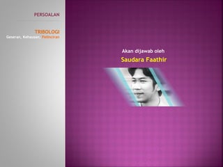 PERSOALAN
----------------------------------------------
TRIBOLOGI
Geseran, Kehausan, Pelinciran
Akan dijawab oleh
Saudara Faathir
 