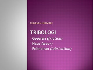 TRIBOLOGI
Geseran (friction)
Haus (wear)
Pelinciran (lubrication)
 