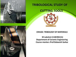 TRIBOLOGICAL STUDY OF
CUTTING TOOLS
CR4102: TRIBOLOGY OF MATERIALS
M Lakshmi (118CR0131)
Department of Ceramic Engineering
Course mentor:-Prof.Debasish Sarkar
 