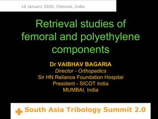 Retrieval studies of
femoral and polyethylene
components
Dr VAIBHAV BAGARIA
Director - Orthopedics
Sir HN Reliance Foundation Hospital
President - SICOT India
MUMBAI, India
 