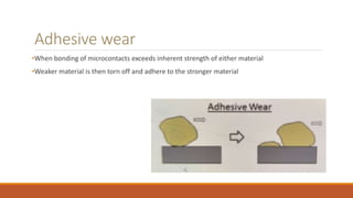 Adhesive wear
•When bonding of microcontacts exceeds inherent strength of either material
•Weaker material is then torn off and adhere to the stronger material
 