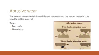 Abrasive wear
The two surface materials have different hardness and the harder material cuts
into the softer material
Types
◦ Two body
◦ Three body
 