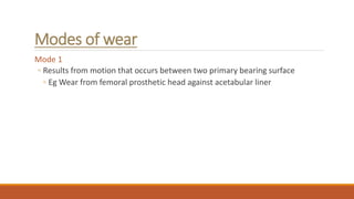 Modes of wear
Mode 1
◦ Results from motion that occurs between two primary bearing surface
◦ Eg Wear from femoral prosthetic head against acetabular liner
 