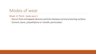 Modes of wear
Mode 3 ( Third – body wear )
◦ Occurs from entrapped abrasive particles between primary bearing surfaces
◦ Cement, bone, polyethylene or metallic particulates
 
