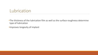 Lubrication
•The thickness of the lubrication film as well as the surface roughness determine
type of lubrication
•Improves longevity of implant
 