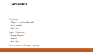 Tribology
◦ Wear – types and mode
◦ Lubrication
◦ Friction
Types of bearing
◦ Polyethlyene
◦ Metal
◦ Ceramic
Concerns with different bearing
Introduction
 