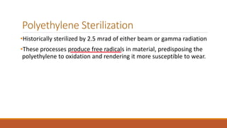 Polyethylene Sterilization
•Historically sterilized by 2.5 mrad of either beam or gamma radiation
•These processes produce free radicals in material, predisposing the
polyethylene to oxidation and rendering it more susceptible to wear.
 
