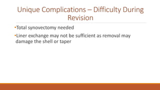 Unique Complications – Difficulty During
Revision
•Total synovectomy needed
•Liner exchange may not be sufficient as removal may
damage the shell or taper
 