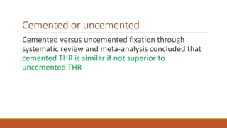 Cemented or uncemented
Cemented versus uncemented fixation through
systematic review and meta-analysis concluded that
cemented THR is similar if not superior to
uncemented THR
 